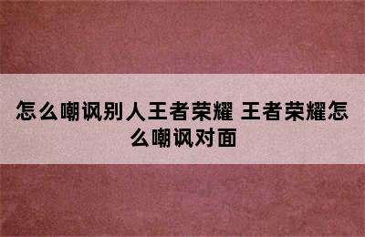 怎么嘲讽别人王者荣耀 王者荣耀怎么嘲讽对面